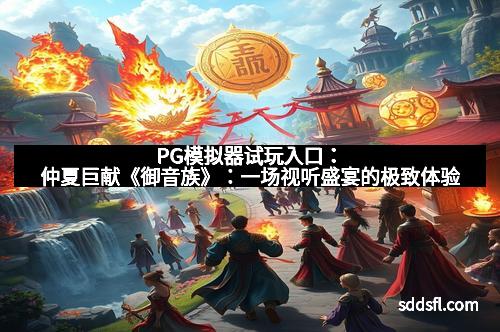 PG模拟器试玩入口:仲夏巨献《御音族》:一场视听盛宴的极致体验